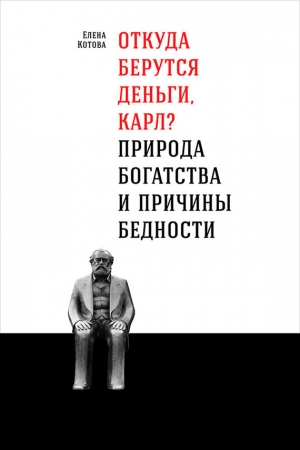 Обложка книги «Откуда берутся деньги, Карл? Природа богатства и причины бедности» — Елена Котова