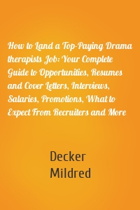 How to Land a Top-Paying Drama therapists Job: Your Complete Guide to Opportunities, Resumes and Cover Letters, Interviews, Salaries, Promotions, What to Expect From Recruiters and More