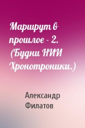 Обложка книги «Маршрут в прошлое - 2. (Будни НИИ Хронотроники.)» — Александр Филатов