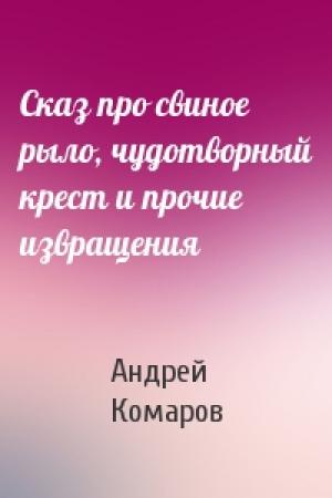 Обложка книги «Сказ про свиное рыло, чудотворный крест и прочие извращения» — Андрей Комаров
