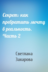 Секрет: как превратить мечту в реальность. Часть 2