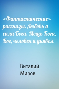 «Фантастические» рассказы. Любовь и сила Бога. Мощь Бога. Бог, человек и дьявол