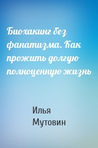 Биохакинг без фанатизма. Как прожить долгую полноценную жизнь