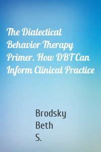 The Dialectical Behavior Therapy Primer. How DBT Can Inform Clinical Practice