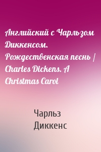 Английский с Чарльзом Диккенсом. Рождественская песнь / Charles Dickens. A Christmas Carol