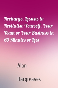 Recharge. Lessons to Revitalise Yourself, Your Team or Your Business in 60 Minutes or Less