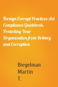 Foreign Corrupt Practices Act Compliance Guidebook. Protecting Your Organization from Bribery and Corruption