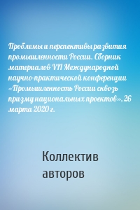 Проблемы и перспективы развития промышленности России. Сборник материалов VII Международной научно-практической конференции «Промышленность России сквозь призму национальных проектов», 26 марта 2020 г.