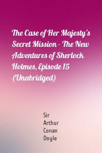 The Case of Her Majesty's Secret Mission - The New Adventures of Sherlock Holmes, Episode 15 (Unabridged)