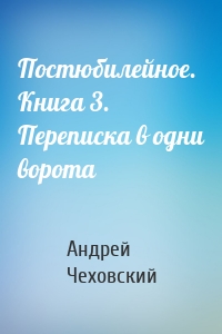 Постюбилейное. Книга 3. Переписка в одни ворота