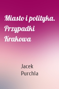 Miasto i polityka. Przypadki Krakowa