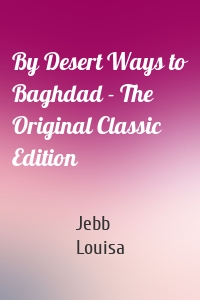 By Desert Ways to Baghdad - The Original Classic Edition