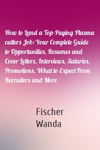 How to Land a Top-Paying Plasma cutters Job: Your Complete Guide to Opportunities, Resumes and Cover Letters, Interviews, Salaries, Promotions, What to Expect From Recruiters and More