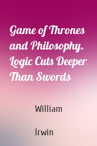 Game of Thrones and Philosophy. Logic Cuts Deeper Than Swords