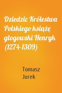 Dziedzic Królestwa Polskiego książę głogowski Henryk (1274-1309)