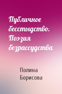 Публичное бесстыдство. Поэзия безрассудства