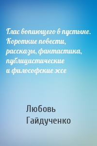 Глас вопиющего в пустыне. Короткие повести, рассказы, фантастика, публицистические и философские эссе