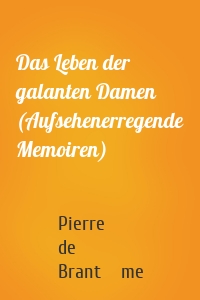 Das Leben der galanten Damen (Aufsehenerregende Memoiren)