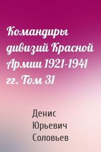 Командиры дивизий Красной Армии 1921-1941 гг. Том 31