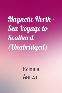 Magnetic North - Sea Voyage to Svalbard (Unabridged)