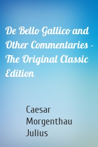 De Bello Gallico and Other Commentaries - The Original Classic Edition