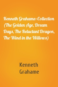 Kenneth Grahame: Collection (The Golden Age, Dream Days, The Reluctant Dragon, The Wind in the Willows)
