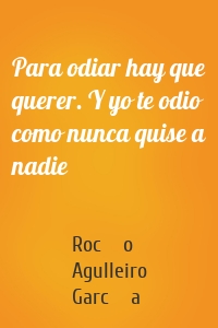Para odiar hay que querer. Y yo te odio como nunca quise a nadie