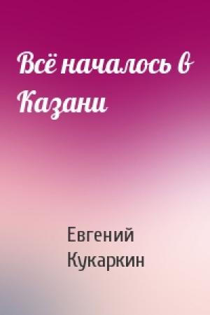 Обложка книги «Всё началось в Казани» — Евгений Кукаркин