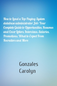 How to Land a Top-Paying System database administrator Job: Your Complete Guide to Opportunities, Resumes and Cover Letters, Interviews, Salaries, Promotions, What to Expect From Recruiters and More