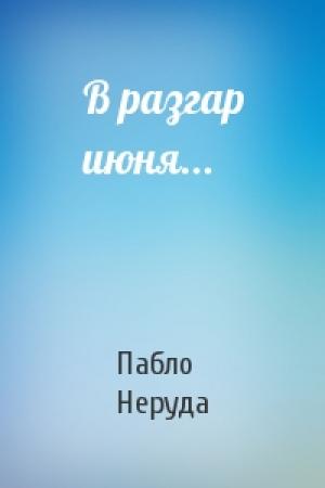 Обложка книги «В разгар июня...» — Пабло Неруда