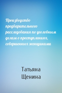 Производство предварительного расследования по уголовным делам о преступлениях, совершенных женщинами