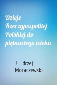 Dzieje Rzeczypospolitej Polskiej do piętnastego wieku