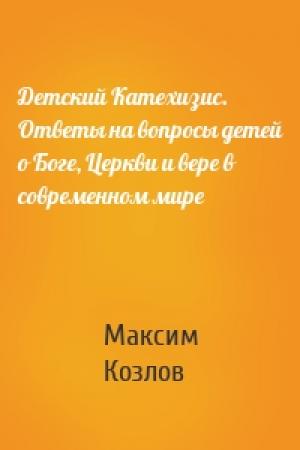 Обложка книги «Детский Катехизис. Ответы на вопросы детей о Боге, Церкви и вере в современном мире» — Максим Козлов
