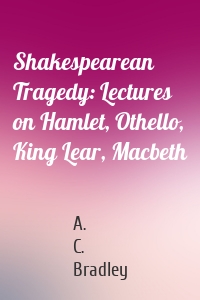 Shakespearean Tragedy: Lectures on Hamlet, Othello, King Lear, Macbeth