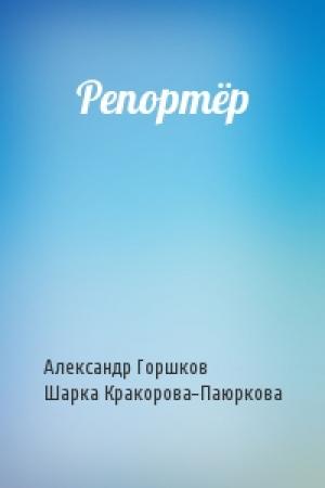 Обложка книги «Репортёр» — Александр Касьянович Горшков, Шарка Кракорова-Паюркова