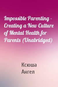 Impossible Parenting - Creating a New Culture of Mental Health for Parents (Unabridged)