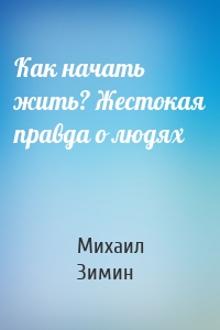 Как начать жить? Жестокая правда о людях