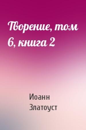Обложка книги «Творение, том 6, книга 2» — Иоанн Златоуст