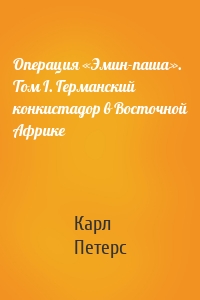 Операция «Эмин-паша». Том I. Германский конкистадор в Восточной Африке