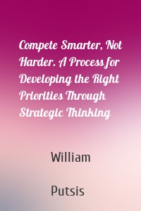 Compete Smarter, Not Harder. A Process for Developing the Right Priorities Through Strategic Thinking