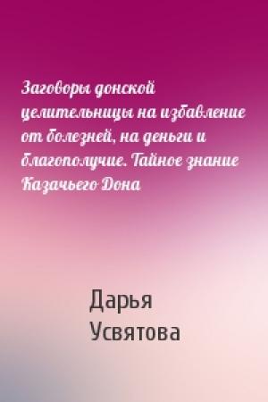 Обложка книги «Заговоры донской целительницы на избавление от болезней, на деньги и благополучие. Тайное знание Казачьего Дона» — Дарья Усвятова