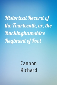 Historical Record of the Fourteenth, or, the Buckinghamshire Regiment of Foot