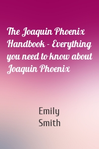 The Joaquin Phoenix Handbook - Everything you need to know about Joaquin Phoenix