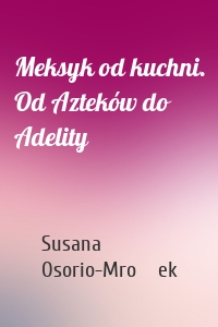 Meksyk od kuchni. Od Azteków do Adelity