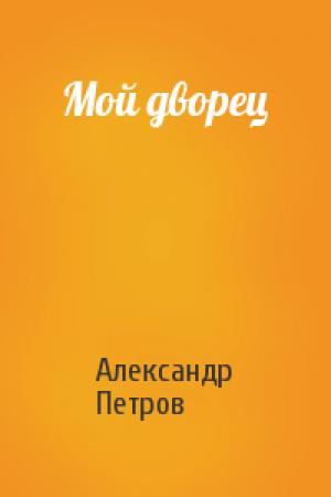 Обложка книги «Мой дворец» — Александр Петрович Петров