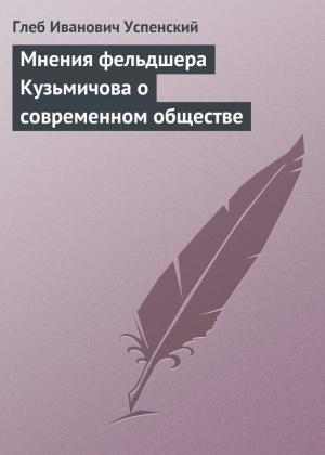 Обложка книги «Мнения фельдшера Кузьмичова о современном обществе» — Глеб Успенский