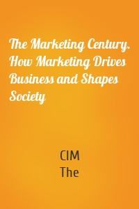 The Marketing Century. How Marketing Drives Business and Shapes Society