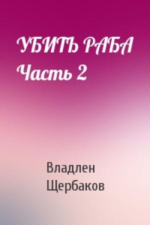Обложка книги «УБИТЬ РАБА Часть 2» — Владлен Щербаков