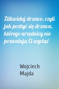 Zlikwiduj drzewo, czyli jak pozbyć się drzewa, którego urzędnicy nie pozwalają Ci wyciąć