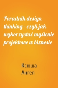 Poradnik design thinking - czyli jak wykorzystać myślenie projektowe w biznesie